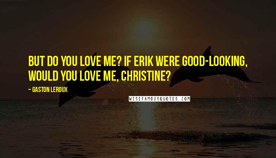 Gaston Leroux Quotes: But do you love me? If Erik were good-looking, would you love me, Christine?