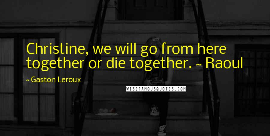 Gaston Leroux Quotes: Christine, we will go from here together or die together. ~ Raoul