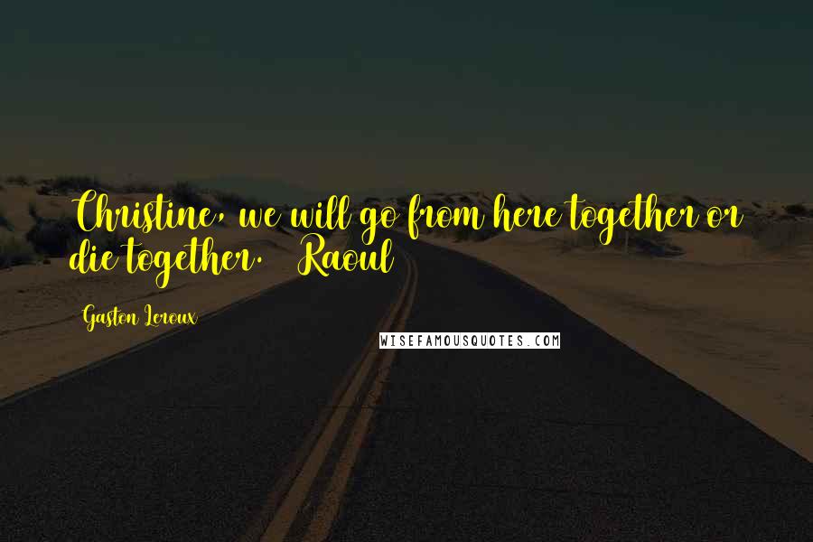 Gaston Leroux Quotes: Christine, we will go from here together or die together. ~ Raoul
