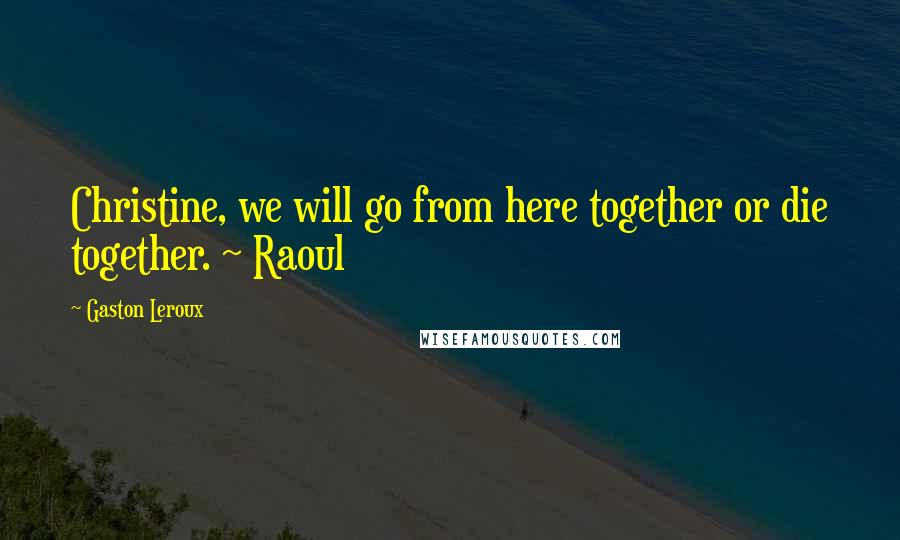 Gaston Leroux Quotes: Christine, we will go from here together or die together. ~ Raoul