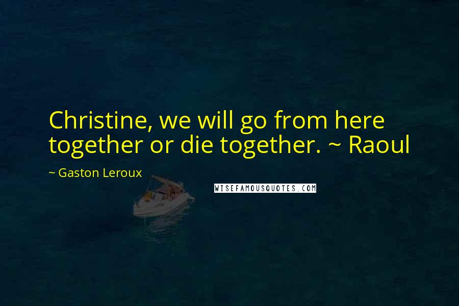 Gaston Leroux Quotes: Christine, we will go from here together or die together. ~ Raoul
