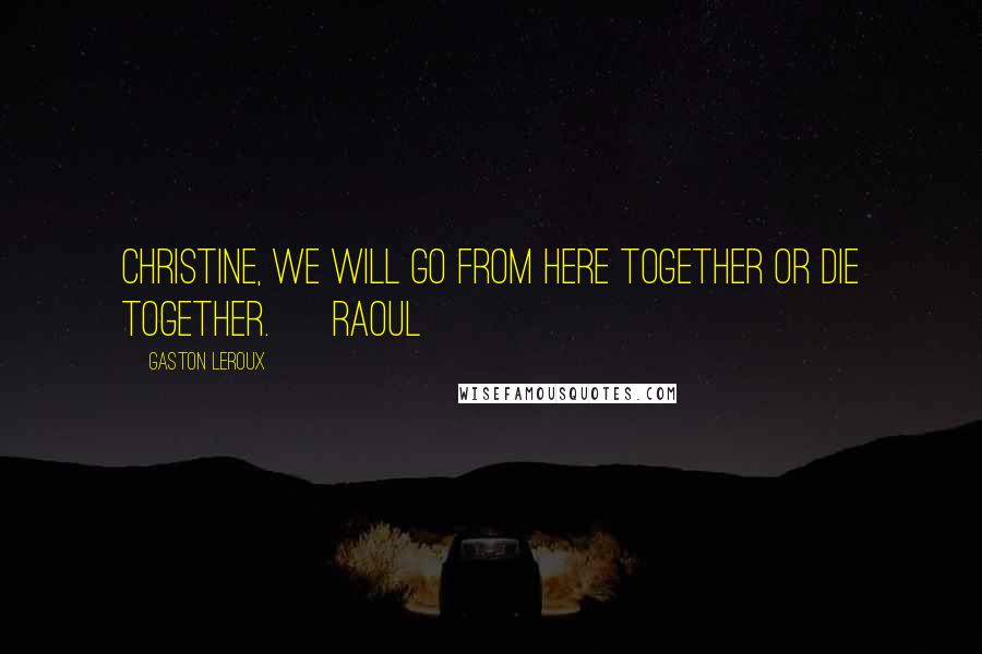 Gaston Leroux Quotes: Christine, we will go from here together or die together. ~ Raoul