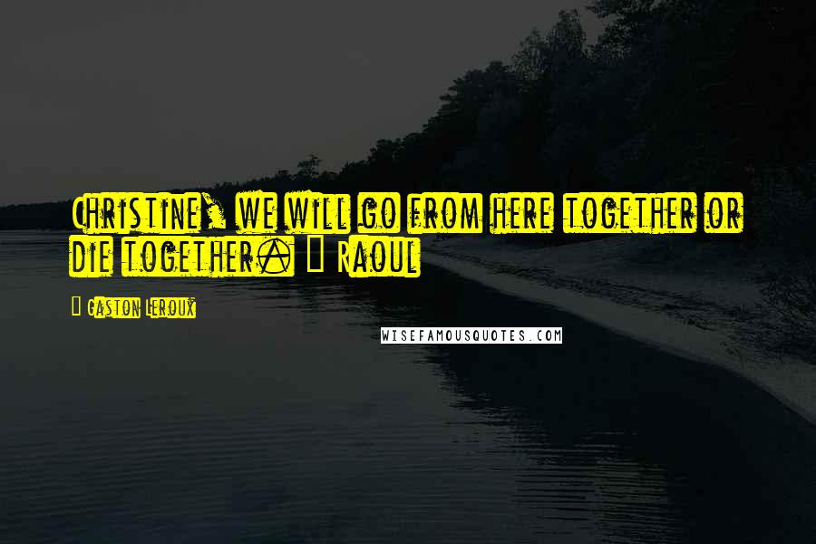 Gaston Leroux Quotes: Christine, we will go from here together or die together. ~ Raoul