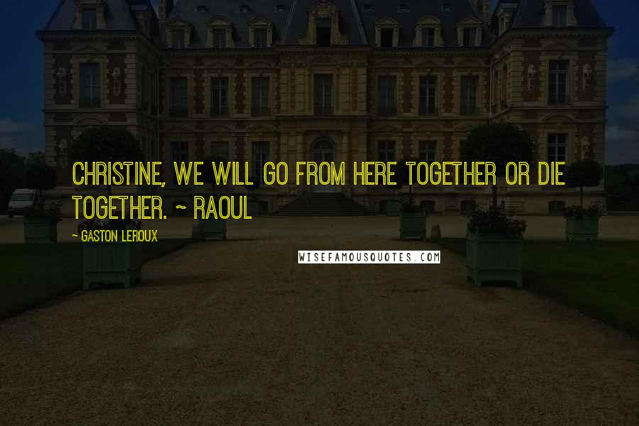 Gaston Leroux Quotes: Christine, we will go from here together or die together. ~ Raoul