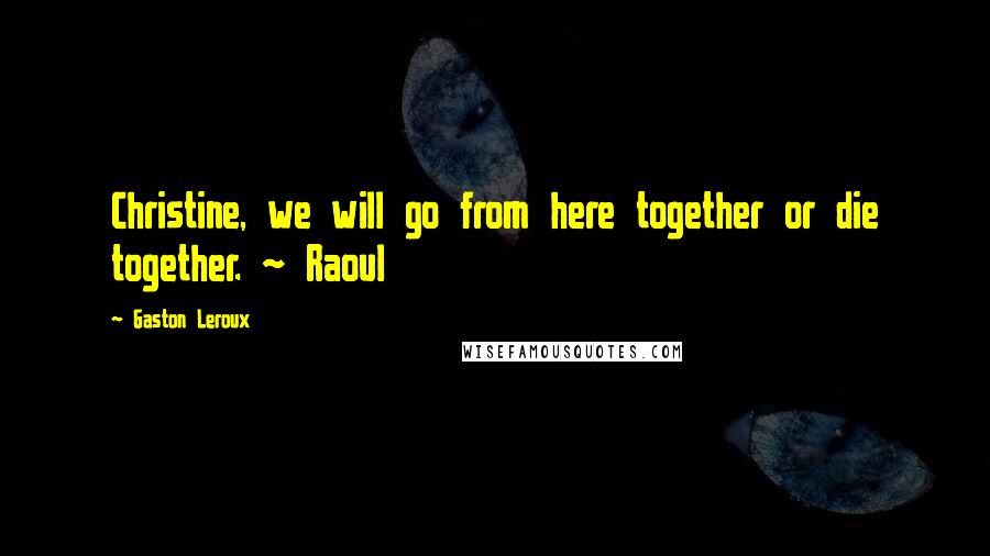 Gaston Leroux Quotes: Christine, we will go from here together or die together. ~ Raoul