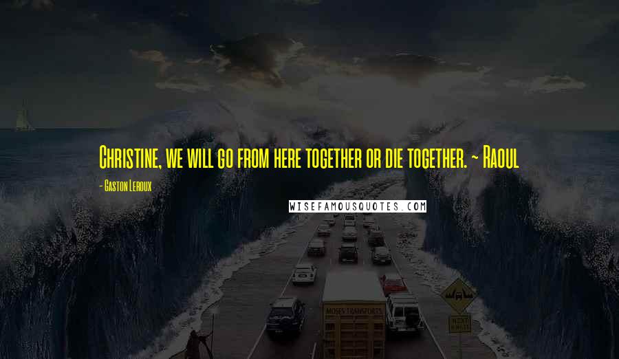 Gaston Leroux Quotes: Christine, we will go from here together or die together. ~ Raoul