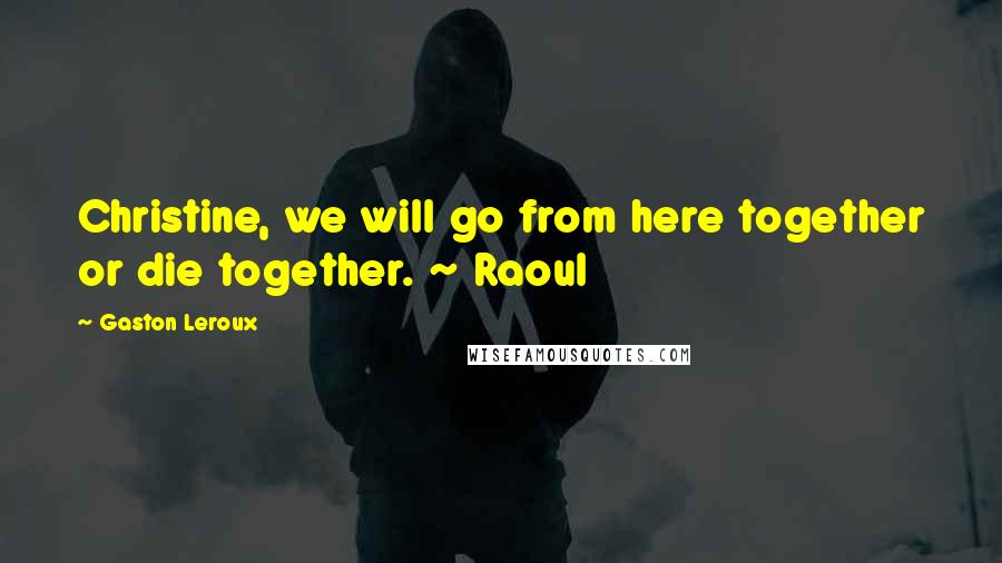 Gaston Leroux Quotes: Christine, we will go from here together or die together. ~ Raoul