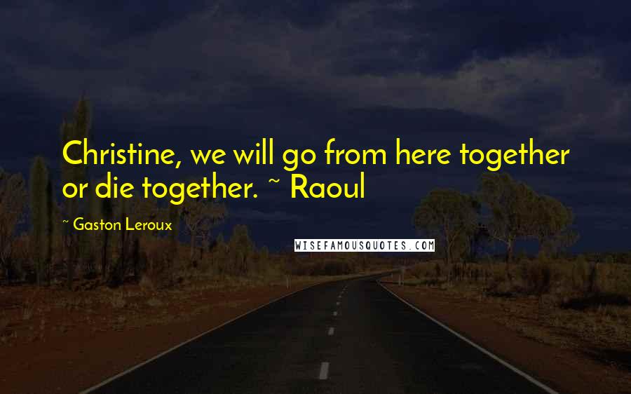 Gaston Leroux Quotes: Christine, we will go from here together or die together. ~ Raoul