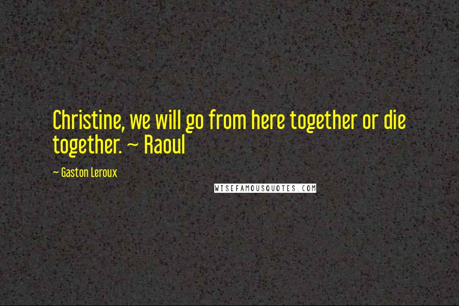 Gaston Leroux Quotes: Christine, we will go from here together or die together. ~ Raoul