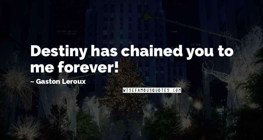 Gaston Leroux Quotes: Destiny has chained you to me forever!