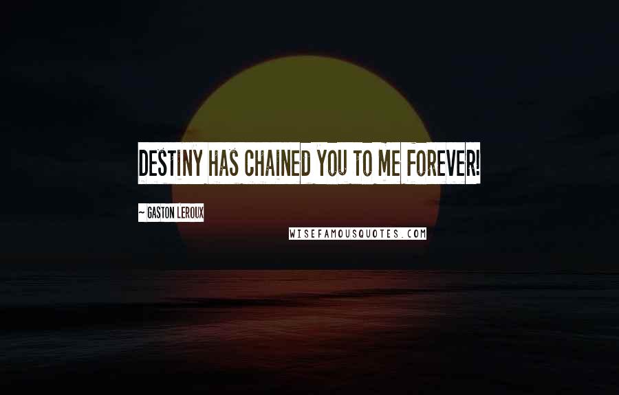 Gaston Leroux Quotes: Destiny has chained you to me forever!