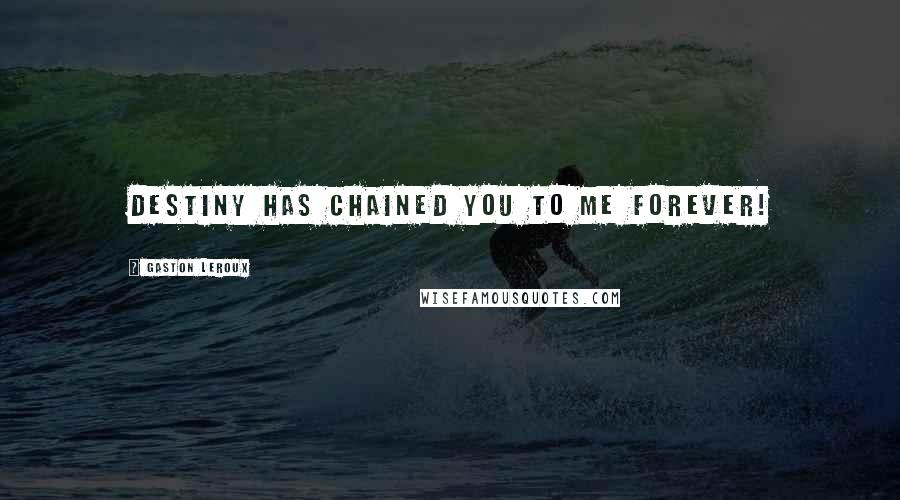Gaston Leroux Quotes: Destiny has chained you to me forever!