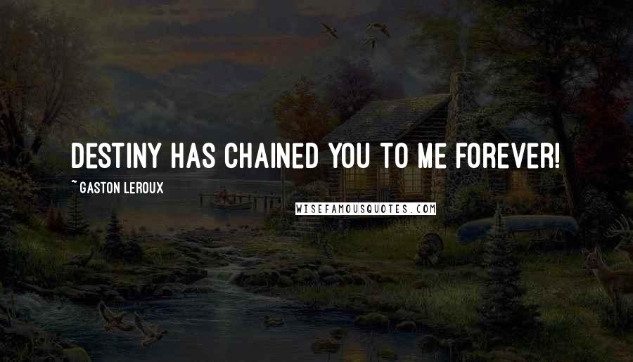 Gaston Leroux Quotes: Destiny has chained you to me forever!