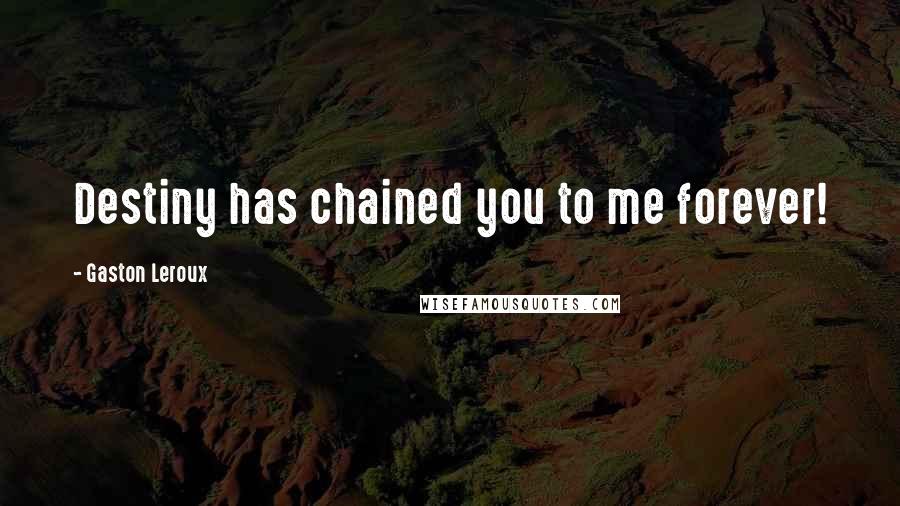 Gaston Leroux Quotes: Destiny has chained you to me forever!