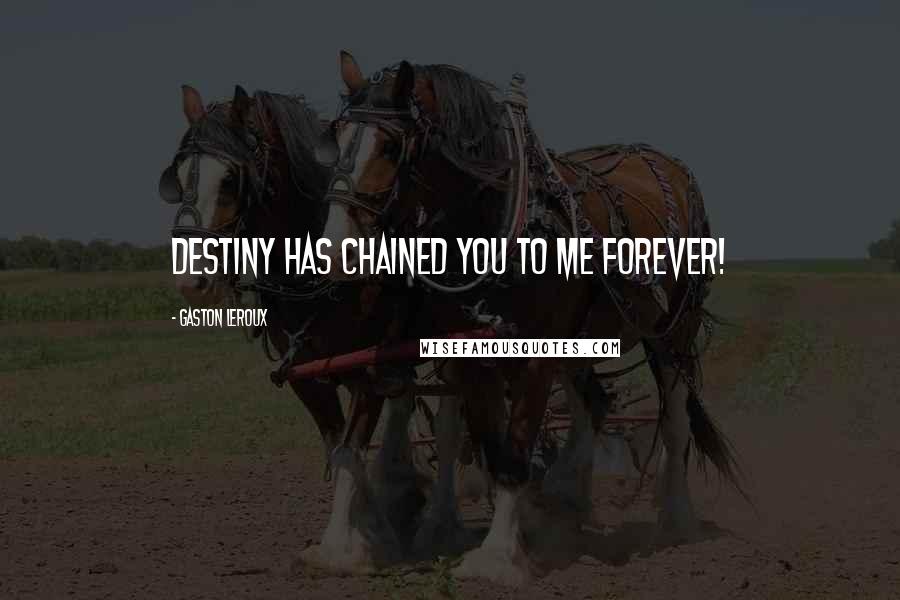 Gaston Leroux Quotes: Destiny has chained you to me forever!
