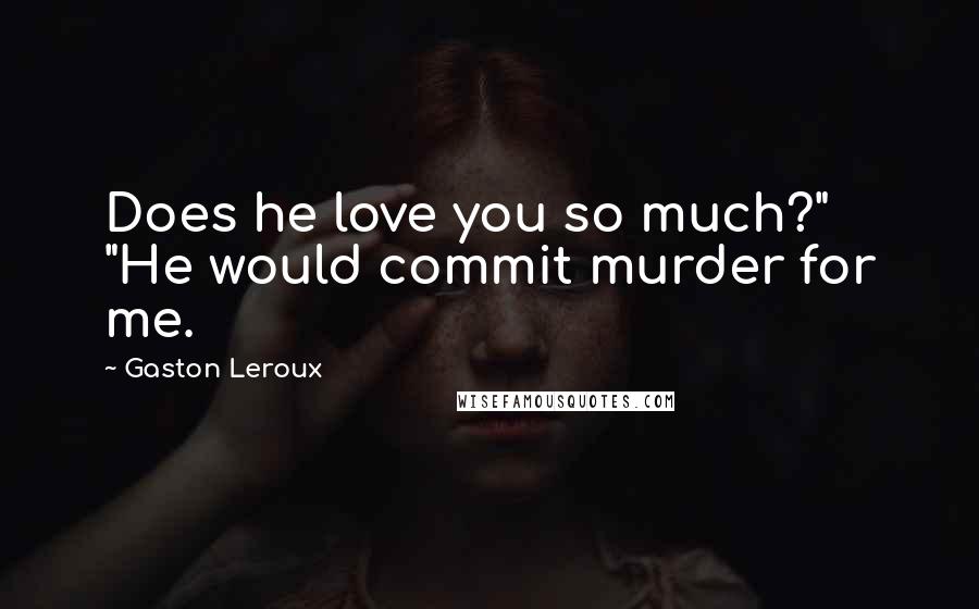 Gaston Leroux Quotes: Does he love you so much?" "He would commit murder for me.