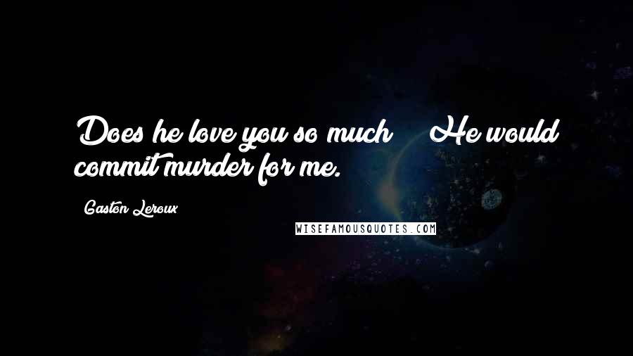 Gaston Leroux Quotes: Does he love you so much?" "He would commit murder for me.