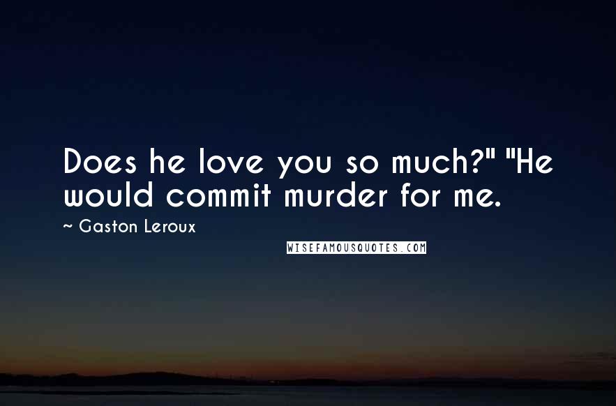 Gaston Leroux Quotes: Does he love you so much?" "He would commit murder for me.