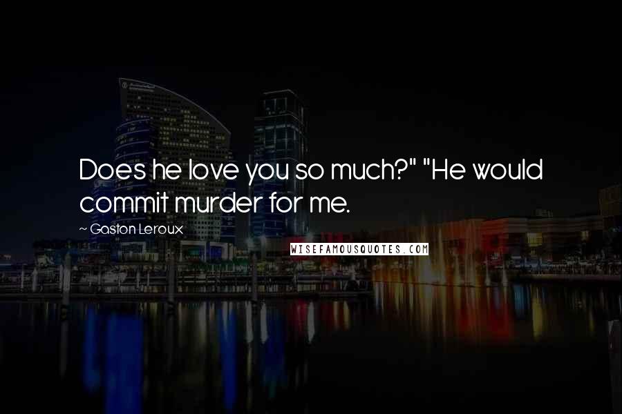 Gaston Leroux Quotes: Does he love you so much?" "He would commit murder for me.