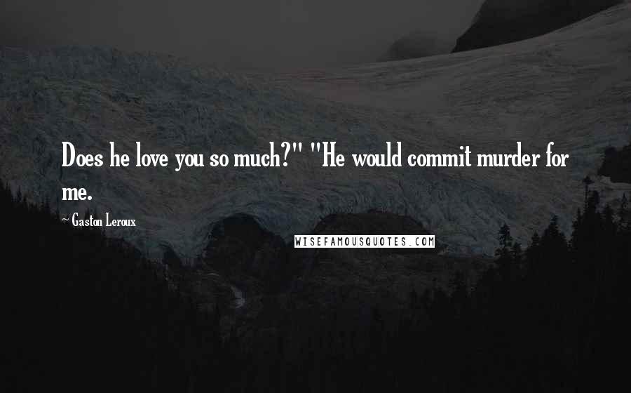 Gaston Leroux Quotes: Does he love you so much?" "He would commit murder for me.