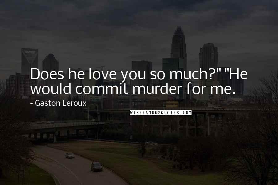 Gaston Leroux Quotes: Does he love you so much?" "He would commit murder for me.