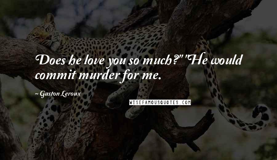 Gaston Leroux Quotes: Does he love you so much?" "He would commit murder for me.