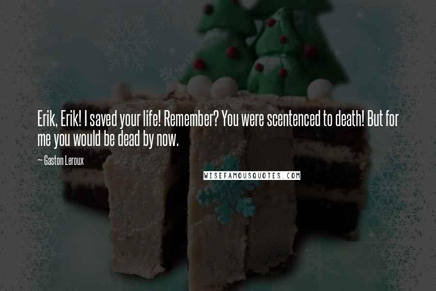 Gaston Leroux Quotes: Erik, Erik! I saved your life! Remember? You were scentenced to death! But for me you would be dead by now.