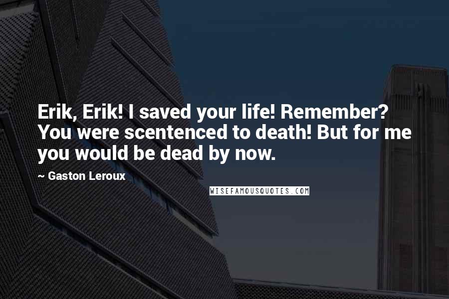 Gaston Leroux Quotes: Erik, Erik! I saved your life! Remember? You were scentenced to death! But for me you would be dead by now.