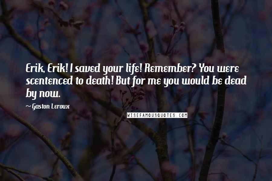 Gaston Leroux Quotes: Erik, Erik! I saved your life! Remember? You were scentenced to death! But for me you would be dead by now.