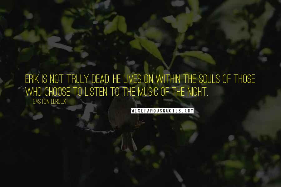 Gaston Leroux Quotes: Erik is not truly dead. He lives on within the souls of those who choose to listen to the music of the night.