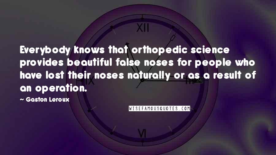 Gaston Leroux Quotes: Everybody knows that orthopedic science provides beautiful false noses for people who have lost their noses naturally or as a result of an operation.