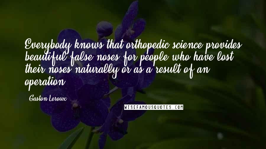 Gaston Leroux Quotes: Everybody knows that orthopedic science provides beautiful false noses for people who have lost their noses naturally or as a result of an operation.