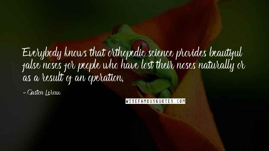 Gaston Leroux Quotes: Everybody knows that orthopedic science provides beautiful false noses for people who have lost their noses naturally or as a result of an operation.