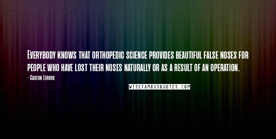 Gaston Leroux Quotes: Everybody knows that orthopedic science provides beautiful false noses for people who have lost their noses naturally or as a result of an operation.