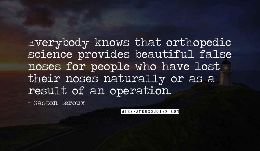 Gaston Leroux Quotes: Everybody knows that orthopedic science provides beautiful false noses for people who have lost their noses naturally or as a result of an operation.