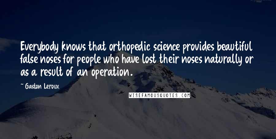 Gaston Leroux Quotes: Everybody knows that orthopedic science provides beautiful false noses for people who have lost their noses naturally or as a result of an operation.