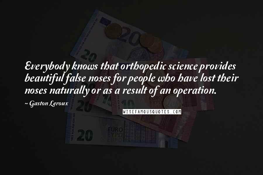 Gaston Leroux Quotes: Everybody knows that orthopedic science provides beautiful false noses for people who have lost their noses naturally or as a result of an operation.