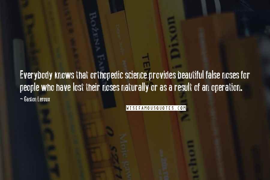 Gaston Leroux Quotes: Everybody knows that orthopedic science provides beautiful false noses for people who have lost their noses naturally or as a result of an operation.