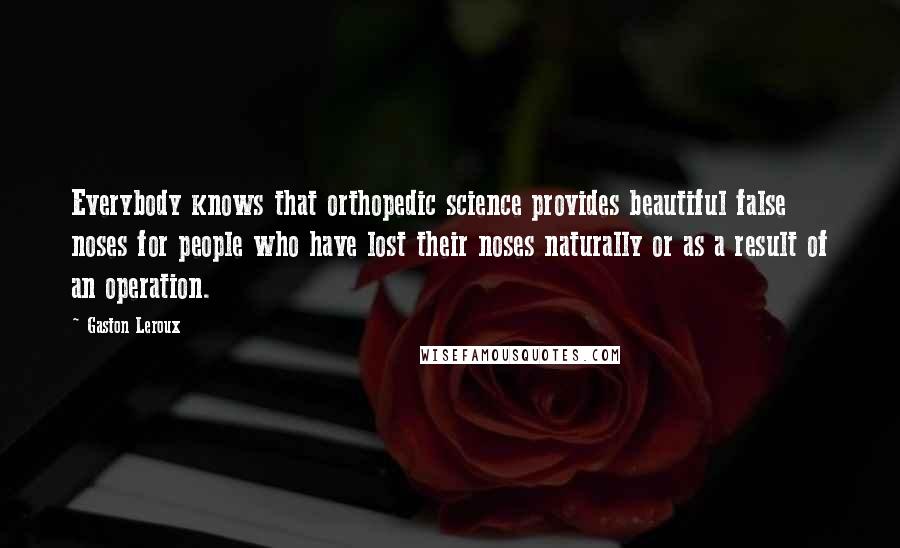 Gaston Leroux Quotes: Everybody knows that orthopedic science provides beautiful false noses for people who have lost their noses naturally or as a result of an operation.