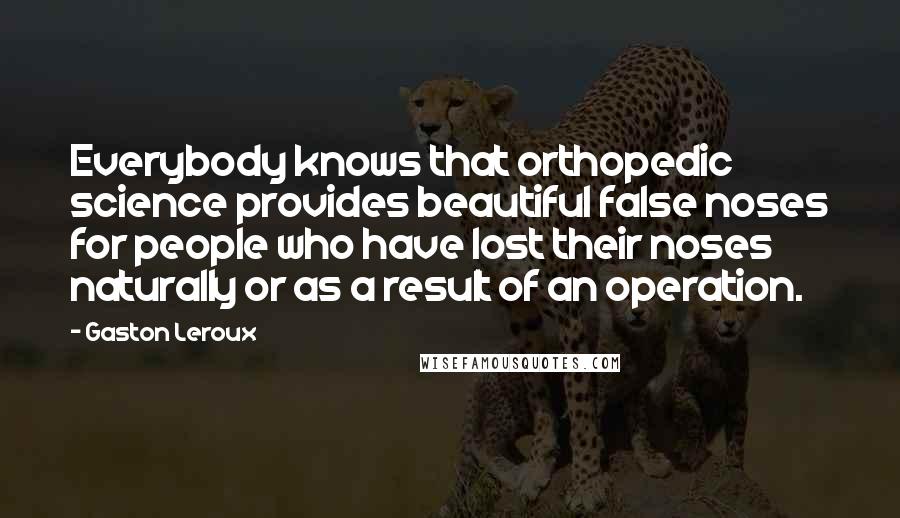 Gaston Leroux Quotes: Everybody knows that orthopedic science provides beautiful false noses for people who have lost their noses naturally or as a result of an operation.