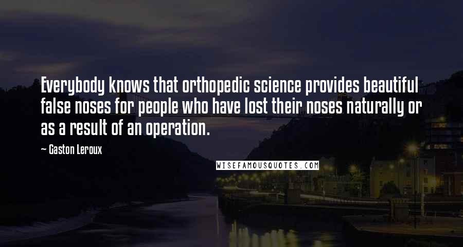 Gaston Leroux Quotes: Everybody knows that orthopedic science provides beautiful false noses for people who have lost their noses naturally or as a result of an operation.