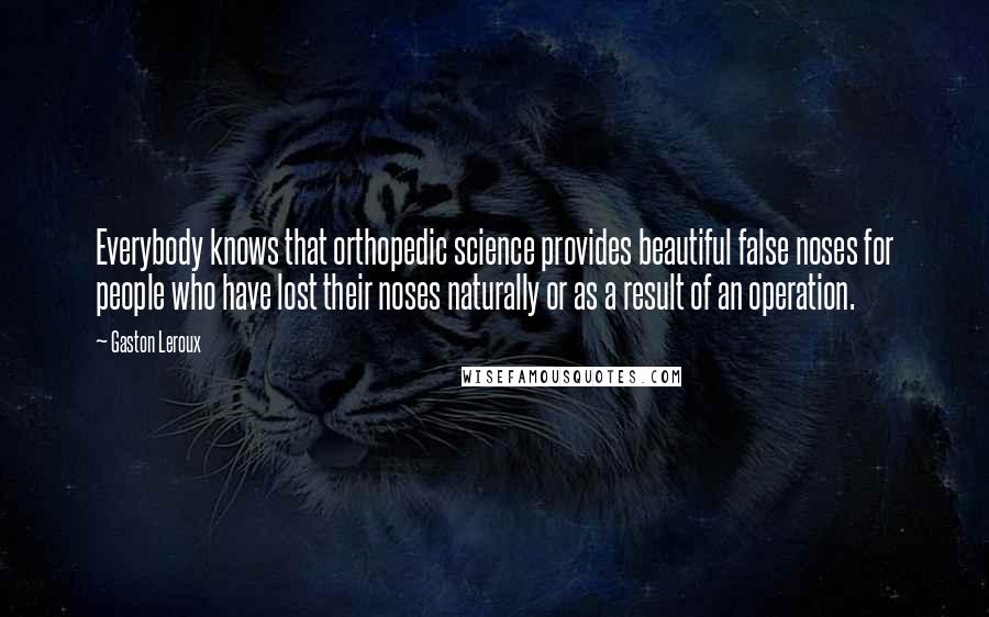 Gaston Leroux Quotes: Everybody knows that orthopedic science provides beautiful false noses for people who have lost their noses naturally or as a result of an operation.