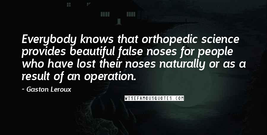 Gaston Leroux Quotes: Everybody knows that orthopedic science provides beautiful false noses for people who have lost their noses naturally or as a result of an operation.