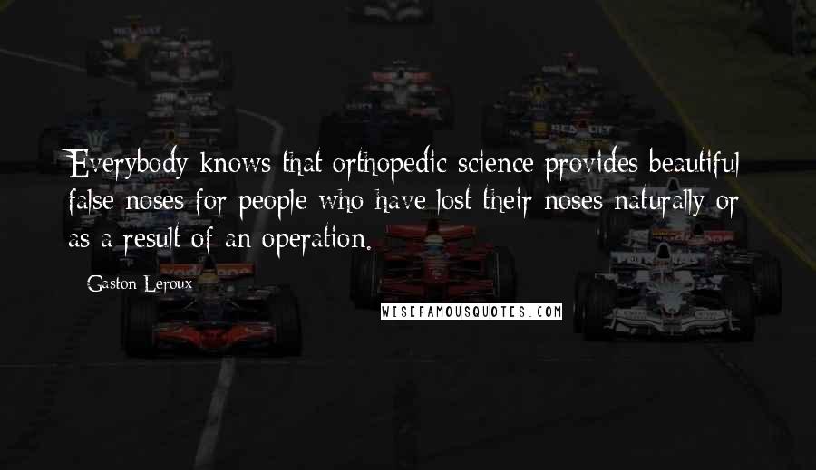 Gaston Leroux Quotes: Everybody knows that orthopedic science provides beautiful false noses for people who have lost their noses naturally or as a result of an operation.