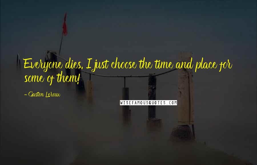 Gaston Leroux Quotes: Everyone dies. I just choose the time and place for some of them!