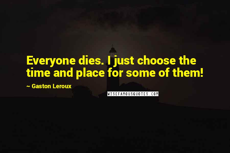 Gaston Leroux Quotes: Everyone dies. I just choose the time and place for some of them!