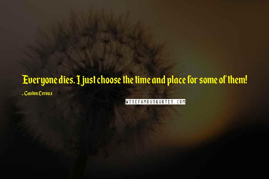 Gaston Leroux Quotes: Everyone dies. I just choose the time and place for some of them!