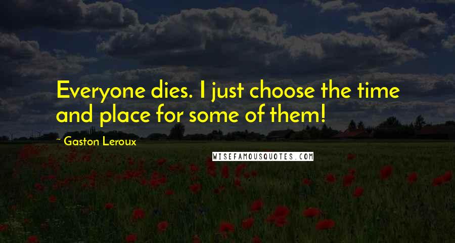 Gaston Leroux Quotes: Everyone dies. I just choose the time and place for some of them!