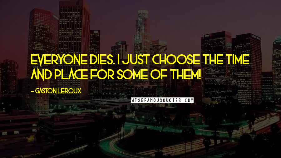 Gaston Leroux Quotes: Everyone dies. I just choose the time and place for some of them!