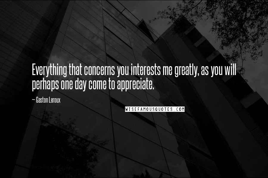 Gaston Leroux Quotes: Everything that concerns you interests me greatly, as you will perhaps one day come to appreciate.